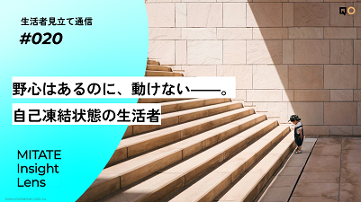 生活者見立て通信#020「野心はあるのに、動けない――。自己凍結状態の生活者」を公開。